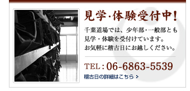 見学・体験受付中！千葉道場では、少年部・一般部とも見学・体験を受け付けています。お気軽に稽古日にお越しください。TEL : 06-6863-5539 稽古日の詳細はこちら